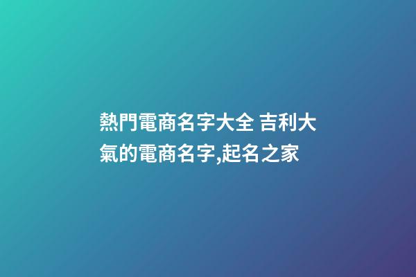 熱門電商名字大全 吉利大氣的電商名字,起名之家-第1張-店鋪起名-玄機派